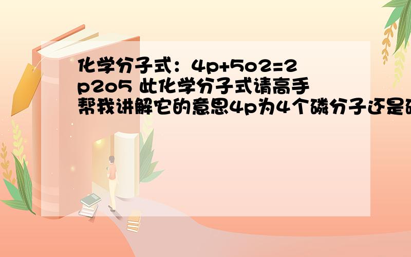 化学分子式：4p+5o2=2p2o5 此化学分子式请高手帮我讲解它的意思4p为4个磷分子还是磷原子?我搞不懂