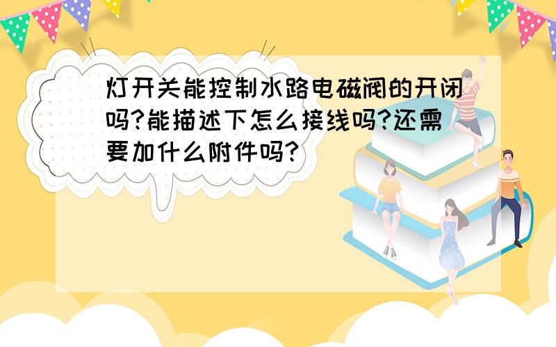 灯开关能控制水路电磁阀的开闭吗?能描述下怎么接线吗?还需要加什么附件吗?