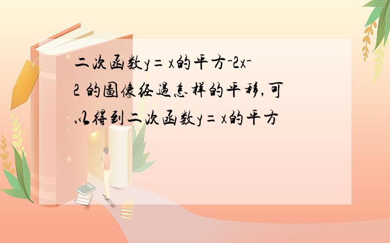 二次函数y=x的平方-2x-2 的图像经过怎样的平移,可以得到二次函数y=x的平方