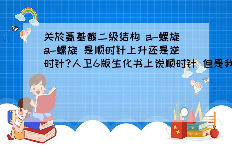 关於氨基酸二级结构 a-螺旋a-螺旋 是顺时针上升还是逆时针?人卫6版生化书上说顺时针 但是我看图怎麽看都是逆时针阿