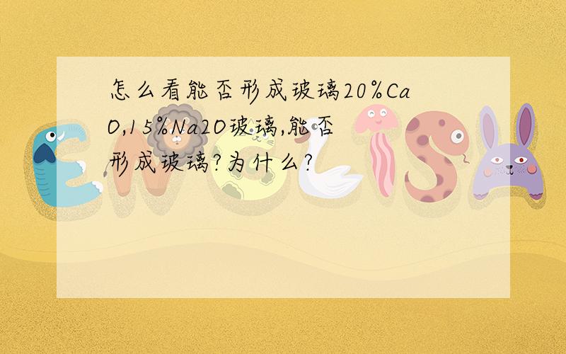 怎么看能否形成玻璃20%CaO,15%Na2O玻璃,能否形成玻璃?为什么?