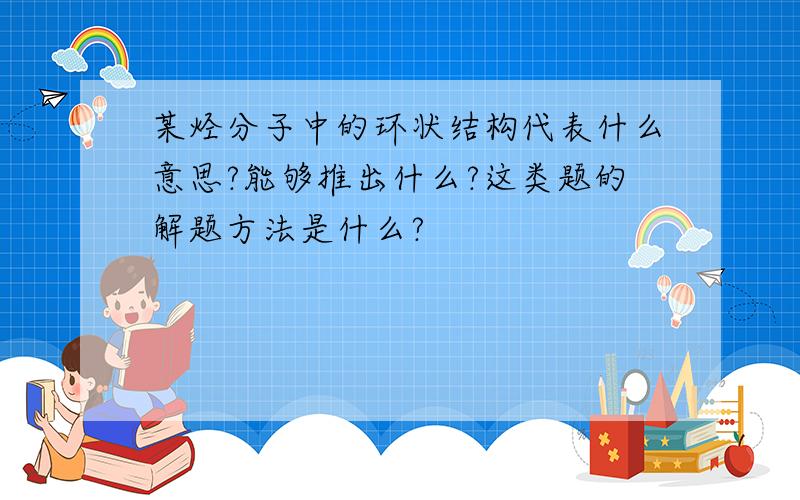 某烃分子中的环状结构代表什么意思?能够推出什么?这类题的解题方法是什么?