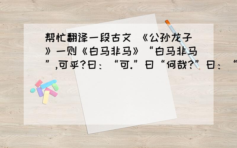 帮忙翻译一段古文 《公孙龙子》一则《白马非马》“白马非马”,可乎?曰：“可.”曰“何哉?”曰：“马者,所以命形也；白者,所以命色也.命色者非命形也.故曰：‘白马非马’.”曰：“有白