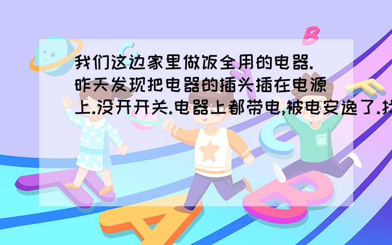 我们这边家里做饭全用的电器.昨天发现把电器的插头插在电源上.没开开关.电器上都带电,被电安逸了.找问题发现是地线有电 .剪断地线问题解决.我想问就这样继续用电器有问题没.还有这个