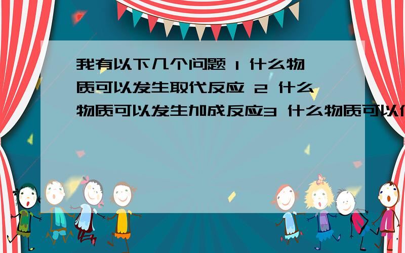 我有以下几个问题 1 什么物质可以发生取代反应 2 什么物质可以发生加成反应3 什么物质可以使酸性高锰酸钾溶液褪色 4 什么物质可以使溴水褪色5 什么物质既可加成又可取代