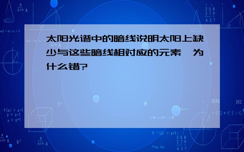 太阳光谱中的暗线说明太阳上缺少与这些暗线相对应的元素,为什么错?