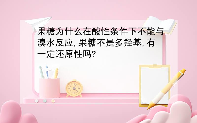 果糖为什么在酸性条件下不能与溴水反应,果糖不是多羟基,有一定还原性吗?