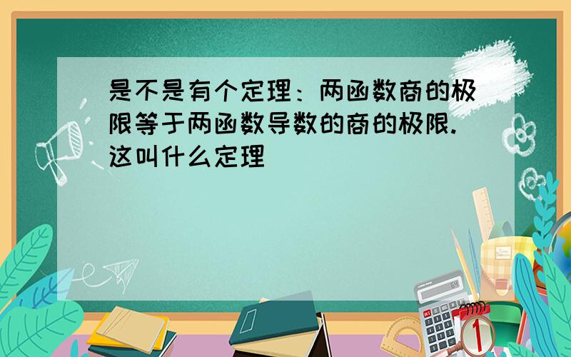 是不是有个定理：两函数商的极限等于两函数导数的商的极限.这叫什么定理