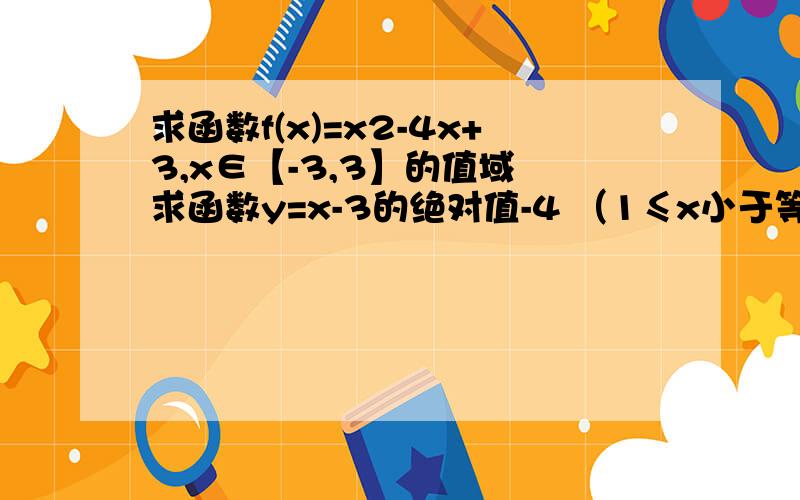 求函数f(x)=x2-4x+3,x∈【-3,3】的值域 求函数y=x-3的绝对值-4 （1≤x小于等于4）值域