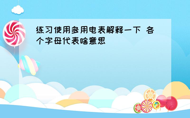 练习使用多用电表解释一下 各个字母代表啥意思