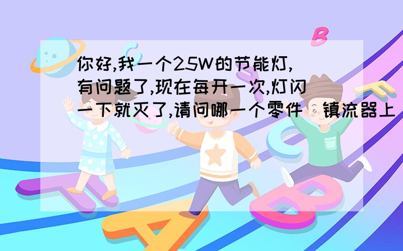 你好,我一个25W的节能灯,有问题了,现在每开一次,灯闪一下就灭了,请问哪一个零件（镇流器上）坏了?谢