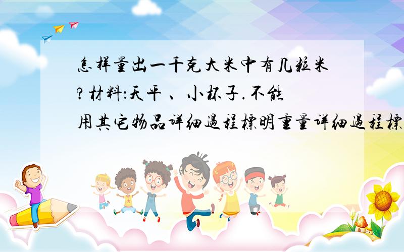 怎样量出一千克大米中有几粒米?材料：天平 、小杯子.不能用其它物品详细过程标明重量详细过程标明重量