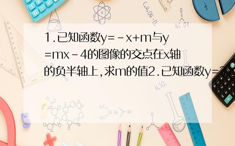 1.已知函数y=-x+m与y=mx-4的图像的交点在x轴的负半轴上,求m的值2.已知函数y=3x-4,当函数的图像在第四象限时,求出自变量x的取值范围