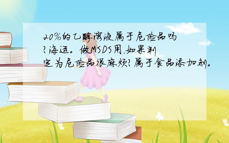 20%的乙醇溶液属于危险品吗?海运。做MSDS用，如果判定为危险品很麻烦？属于食品添加剂。