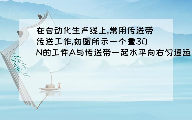 在自动化生产线上,常用传送带传送工作,如图所示一个重30N的工件A与传送带一起水平向右匀速运动,不计空气阻力,工件A与传送带的摩擦力是多大?为什么?