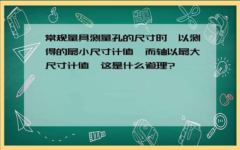 常规量具测量孔的尺寸时,以测得的最小尺寸计值,而轴以最大尺寸计值,这是什么道理?