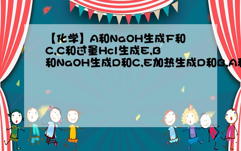 【化学】A和NaOH生成F和C,C和过量Hcl生成E,B和NaOH生成D和C,E加热生成D和B,A和B可以转换.已知,A是固体单质,E是白色沉淀1）B的化学式2）B和NaOH反应的离子方程式3）C和过量Hcl反应的离子方程式4）B