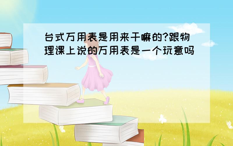 台式万用表是用来干嘛的?跟物理课上说的万用表是一个玩意吗