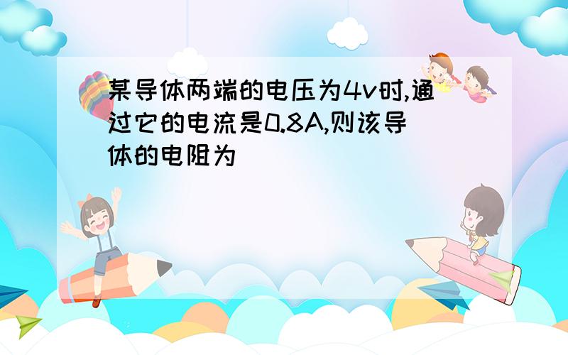 某导体两端的电压为4v时,通过它的电流是0.8A,则该导体的电阻为