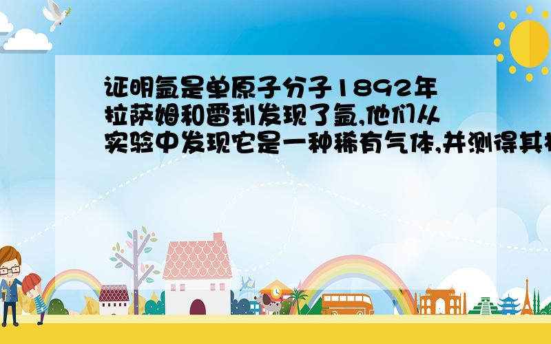 证明氩是单原子分子1892年拉萨姆和雷利发现了氩,他们从实验中发现它是一种稀有气体,并测得其相对原子质量为40.请你设计一个方案,证明它是单原子分子.