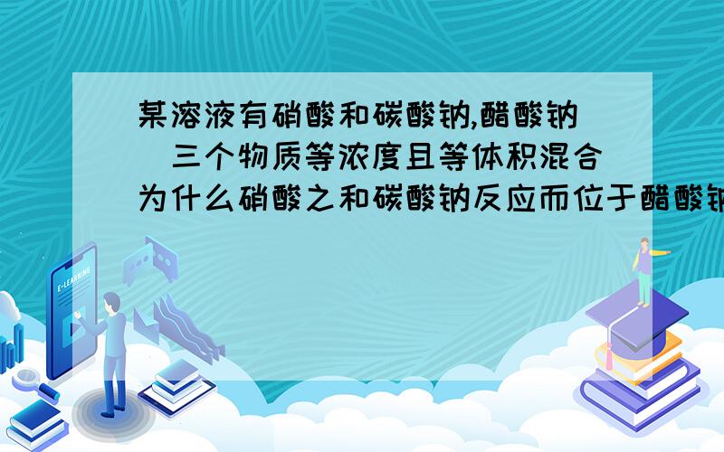 某溶液有硝酸和碳酸钠,醋酸钠（三个物质等浓度且等体积混合为什么硝酸之和碳酸钠反应而位于醋酸钠反应?为什么和碳酸钠反应生成的物质就是碳酸氢钠及硝酸钠,怎么不是生成碳酸呢?