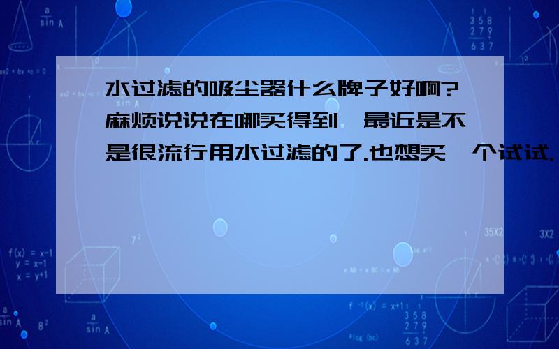 水过滤的吸尘器什么牌子好啊?麻烦说说在哪买得到,最近是不是很流行用水过滤的了.也想买一个试试.