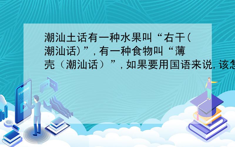 潮汕土话有一种水果叫“右干(潮汕话)”,有一种食物叫“薄壳（潮汕话）”,如果要用国语来说,该怎么说?