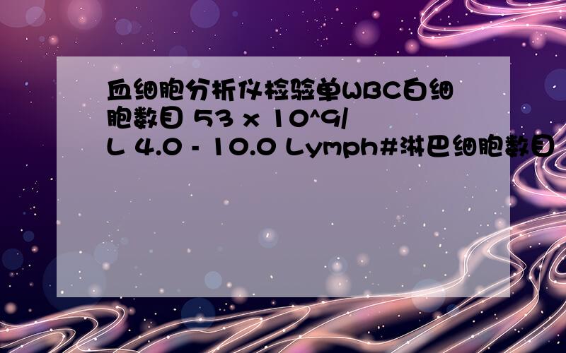 血细胞分析仪检验单WBC白细胞数目 53 x 10^9/L 4.0 - 10.0 Lymph#淋巴细胞数目 1.3 x 10^9/L 0.8 - 4.0 Mid#中间细胞数目 0.7 x 10^9/L 0.1 - 0.9 Gran#中性粒细胞数目 3.3 x 10^9L 2.0 - 7.0 Lymph%淋巴细胞百分比 25.3% 20.0