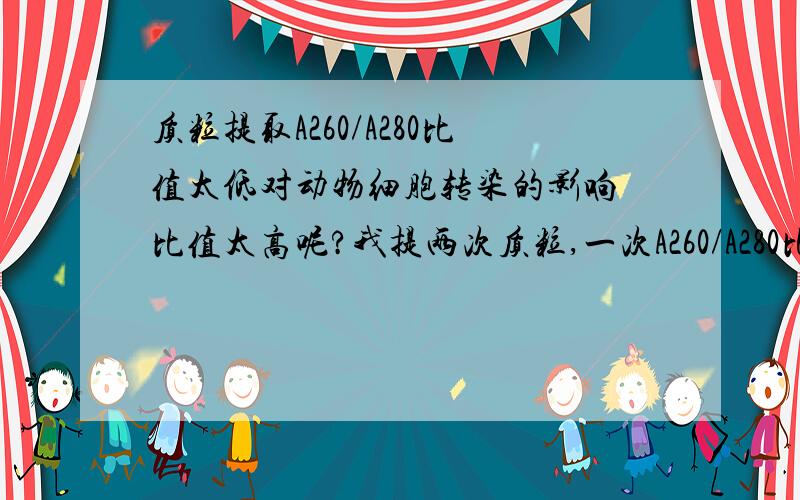 质粒提取A260/A280比值太低对动物细胞转染的影响 比值太高呢?我提两次质粒,一次A260/A280比值2.2,一次1.6.如果转染动物细胞有什么影响?用仪器测得的质粒浓度只是质粒的浓度吗,并不包括RNA或者