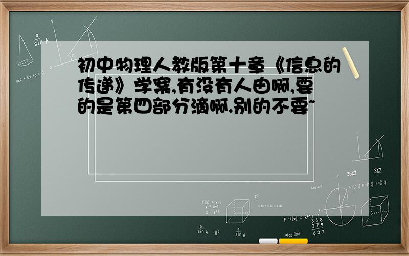 初中物理人教版第十章《信息的传递》学案,有没有人由啊,要的是第四部分滴啊.别的不要~