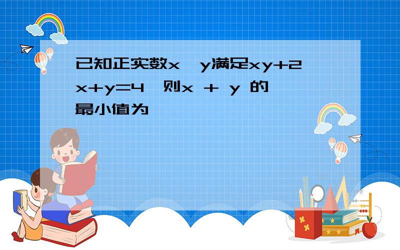 已知正实数x,y满足xy+2x+y=4,则x + y 的最小值为