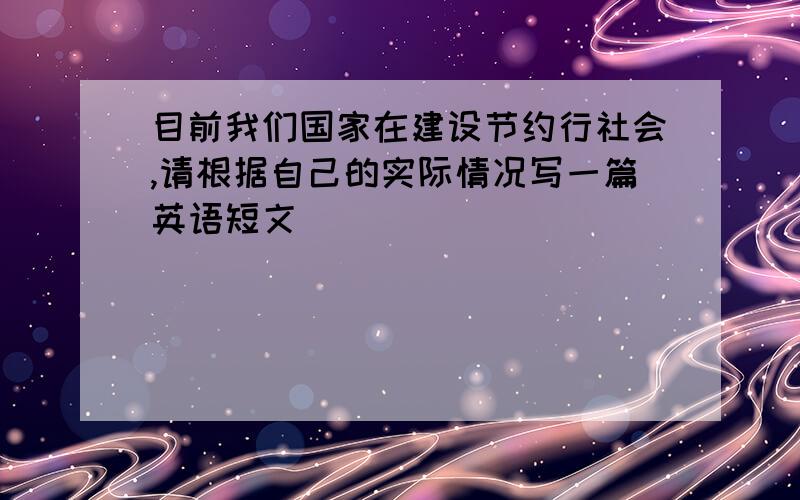 目前我们国家在建设节约行社会,请根据自己的实际情况写一篇英语短文