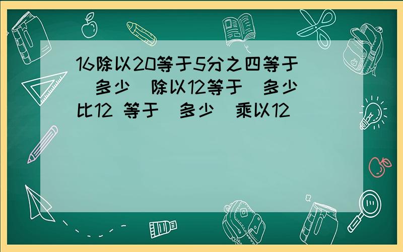 16除以20等于5分之四等于（多少）除以12等于（多少）比12 等于（多少）乘以12