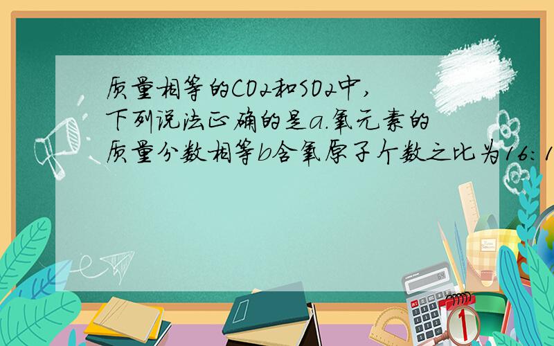 质量相等的CO2和SO2中,下列说法正确的是a.氧元素的质量分数相等b含氧原子个数之比为16：11c含分子数之比为11:16d含硫元素的质量是碳元素的三倍