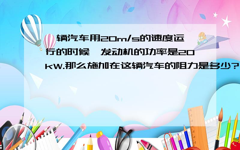 一辆汽车用20m/s的速度运行的时候,发动机的功率是20kW.那么施加在这辆汽车的阻力是多少?