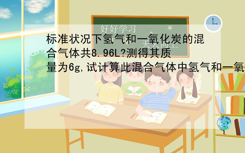 标准状况下氢气和一氧化炭的混合气体共8.96L?测得其质量为6g,试计算此混合气体中氢气和一氧化碳的质量和