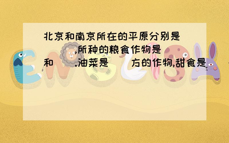 北京和南京所在的平原分别是（）（）,所种的粮食作物是（）和（）.油菜是（）方的作物,甜食是（）的作物.南北方的分界线是（ ）.海南岛是一年（）熟,长江中下游平原和珠江三角洲是一