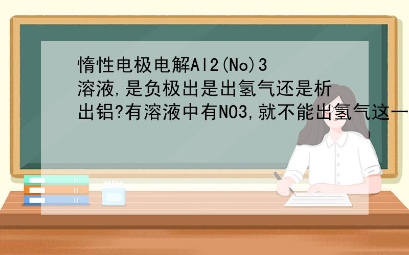 惰性电极电解Al2(No)3溶液,是负极出是出氢气还是析出铝?有溶液中有NO3,就不能出氢气这一说吗?