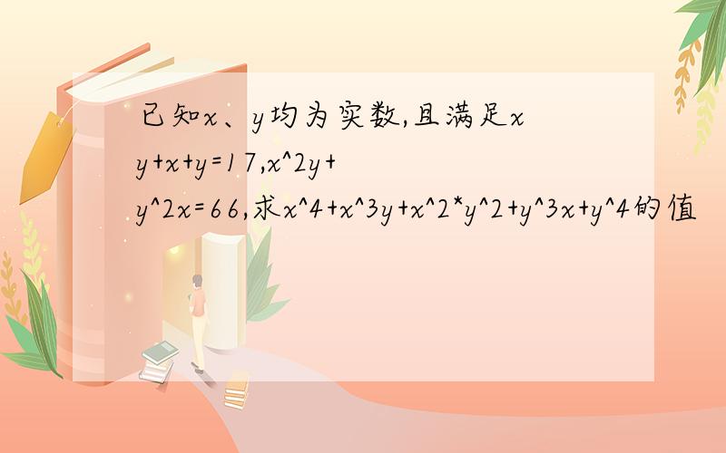 已知x、y均为实数,且满足xy+x+y=17,x^2y+y^2x=66,求x^4+x^3y+x^2*y^2+y^3x+y^4的值