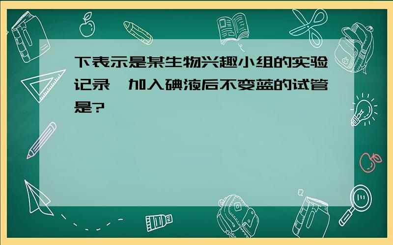 下表示是某生物兴趣小组的实验记录,加入碘液后不变蓝的试管是?