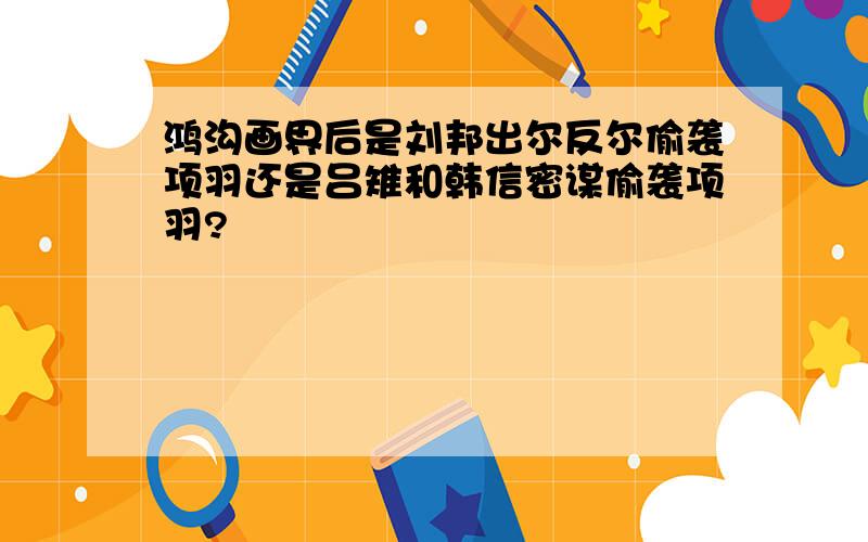 鸿沟画界后是刘邦出尔反尔偷袭项羽还是吕雉和韩信密谋偷袭项羽?