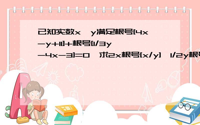 已知实数x,y满足根号[4x-y+11]+根号[1/3y-4x-3]=0,求2x根号[x/y]*1/2y根号[y^2/x]