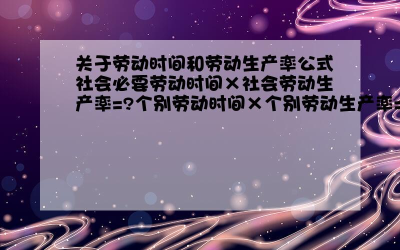 关于劳动时间和劳动生产率公式社会必要劳动时间×社会劳动生产率=?个别劳动时间×个别劳动生产率=?