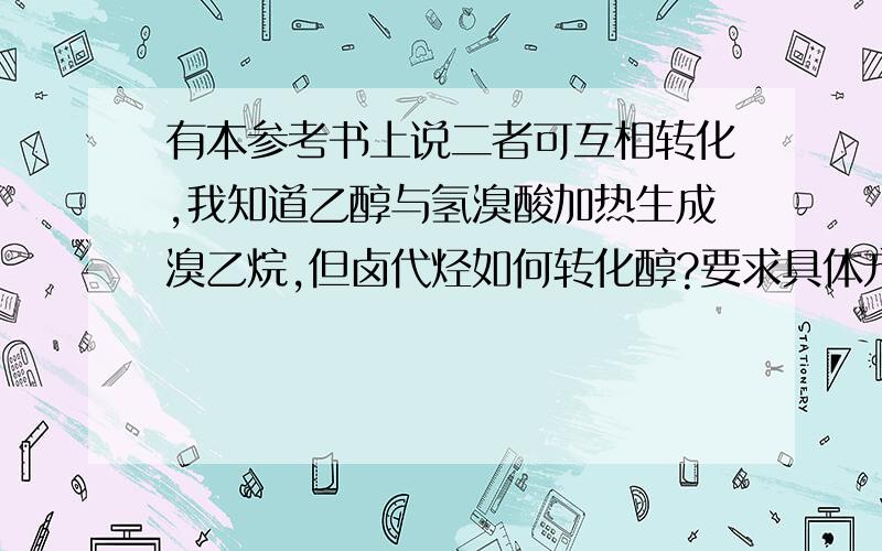 有本参考书上说二者可互相转化,我知道乙醇与氢溴酸加热生成溴乙烷,但卤代烃如何转化醇?要求具体方程.