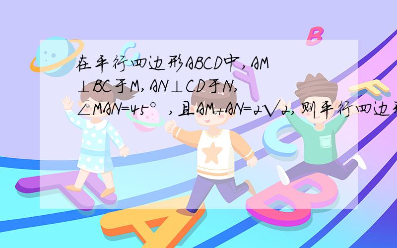 在平行四边形ABCD中,AM⊥BC于M,AN⊥CD于N,∠MAN=45°,且AM+AN=2√2,则平行四边形的周长等于