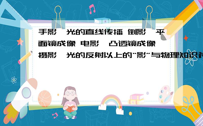 手影—光的直线传播 倒影—平面镜成像 电影—凸透镜成像 摄影—光的反射以上的“影”与物理知识对应关系正确是（多选） 并分析