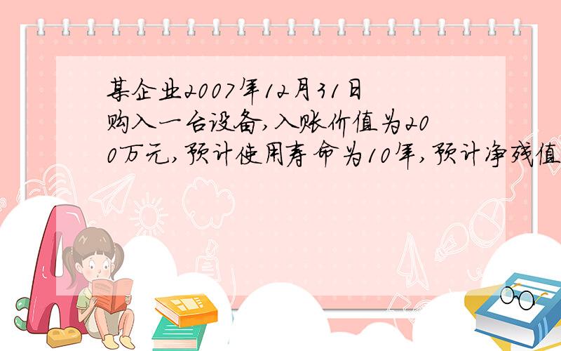 某企业2007年12月31日购入一台设备,入账价值为200万元,预计使用寿命为10年,预计净残值为20万元,采用年