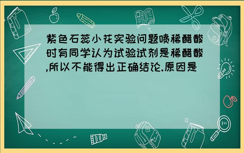 紫色石蕊小花实验问题喷稀醋酸时有同学认为试验试剂是稀醋酸,所以不能得出正确结论.原因是