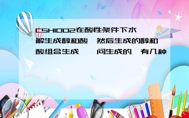 C5H10O2在酸性条件下水解生成醇和酸,然后生成的醇和酸组合生成酯,问生成的酯有几种