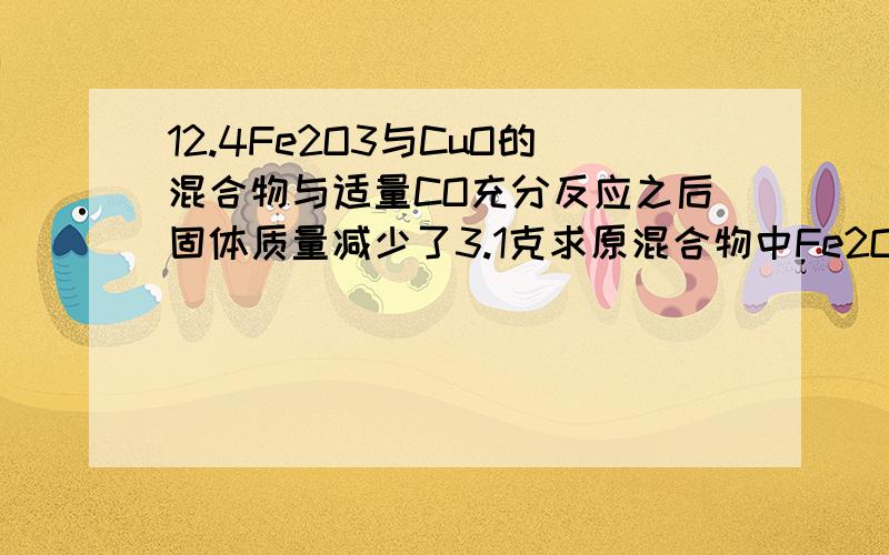 12.4Fe2O3与CuO的混合物与适量CO充分反应之后固体质量减少了3.1克求原混合物中Fe2O3与CuO质量比